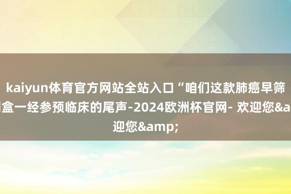 kaiyun体育官方网站全站入口“咱们这款肺癌早筛试剂盒一经参预临床的尾声-2024欧洲杯官网- 欢迎您&