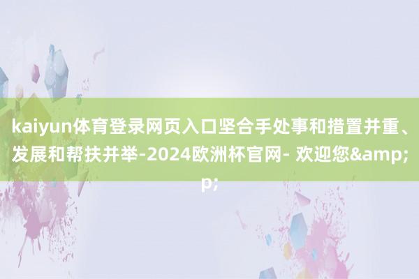 kaiyun体育登录网页入口坚合手处事和措置并重、发展和帮扶并举-2024欧洲杯官网- 欢迎您&
