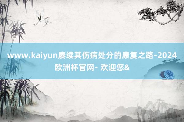 www.kaiyun赓续其伤病处分的康复之路-2024欧洲杯官网- 欢迎您&
