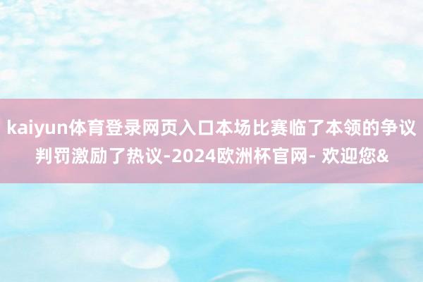kaiyun体育登录网页入口本场比赛临了本领的争议判罚激励了热议-2024欧洲杯官网- 欢迎您&