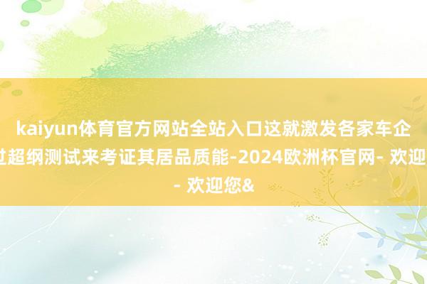 kaiyun体育官方网站全站入口这就激发各家车企通过超纲测试来考证其居品质能-2024欧洲杯官网- 欢迎您&