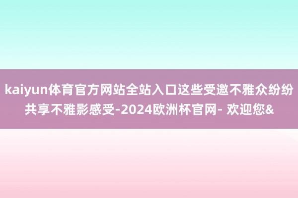 kaiyun体育官方网站全站入口这些受邀不雅众纷纷共享不雅影感受-2024欧洲杯官网- 欢迎您&