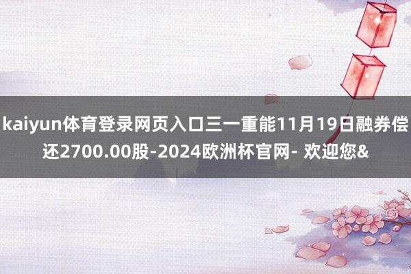 kaiyun体育登录网页入口三一重能11月19日融券偿还2700.00股-2024欧洲杯官网- 欢迎您&