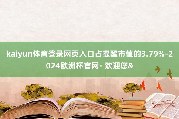 kaiyun体育登录网页入口占提醒市值的3.79%-2024欧洲杯官网- 欢迎您&