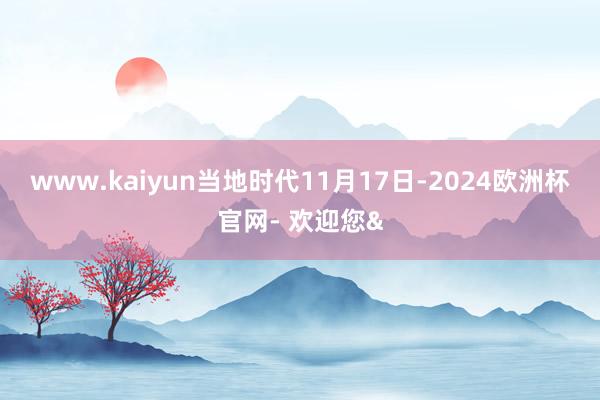 www.kaiyun　　当地时代11月17日-2024欧洲杯官网- 欢迎您&