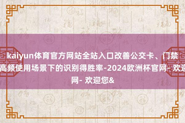 kaiyun体育官方网站全站入口改善公交卡、门禁卡等高频使用场景下的识别得胜率-2024欧洲杯官网- 欢迎您&