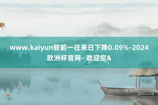 www.kaiyun较前一往来日下降0.09%-2024欧洲杯官网- 欢迎您&