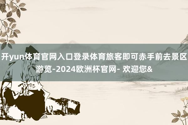 开yun体育官网入口登录体育旅客即可赤手前去景区游览-2024欧洲杯官网- 欢迎您&