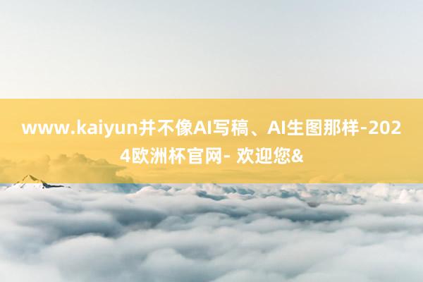 www.kaiyun并不像AI写稿、AI生图那样-2024欧洲杯官网- 欢迎您&