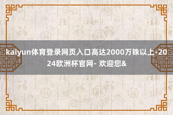 kaiyun体育登录网页入口高达2000万铢以上-2024欧洲杯官网- 欢迎您&