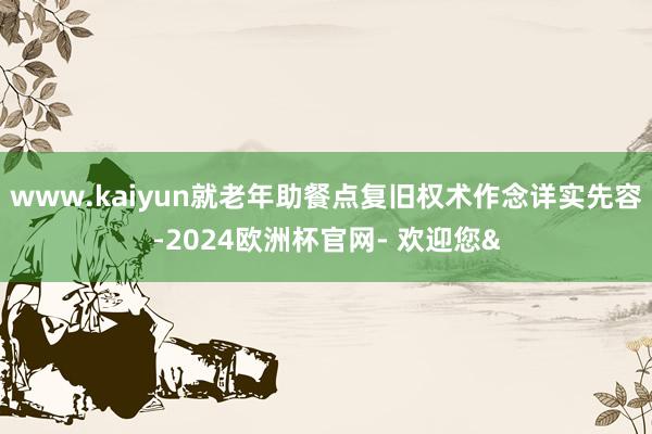 www.kaiyun就老年助餐点复旧权术作念详实先容-2024欧洲杯官网- 欢迎您&