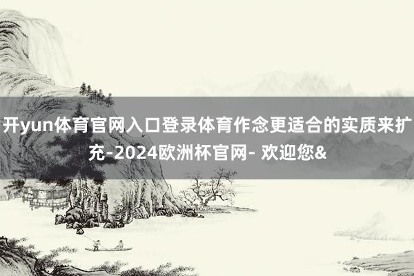 开yun体育官网入口登录体育作念更适合的实质来扩充-2024欧洲杯官网- 欢迎您&