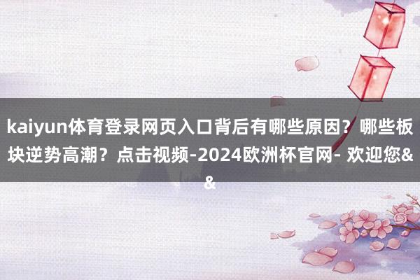kaiyun体育登录网页入口背后有哪些原因？哪些板块逆势高潮？点击视频-2024欧洲杯官网- 欢迎您&