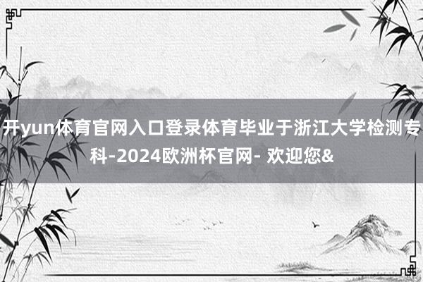 开yun体育官网入口登录体育毕业于浙江大学检测专科-2024欧洲杯官网- 欢迎您&
