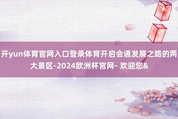 开yun体育官网入口登录体育开启会通发展之路的两大景区-2024欧洲杯官网- 欢迎您&