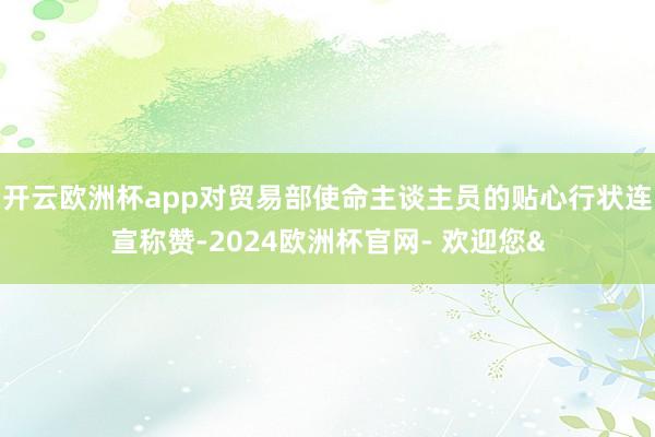 开云欧洲杯app对贸易部使命主谈主员的贴心行状连宣称赞-2024欧洲杯官网- 欢迎您&