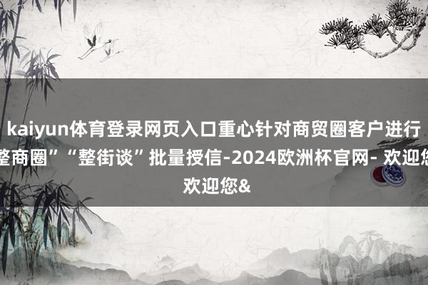 kaiyun体育登录网页入口重心针对商贸圈客户进行“整商圈”“整街谈”批量授信-2024欧洲杯官网- 欢迎您&