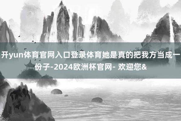 开yun体育官网入口登录体育她是真的把我方当成一份子-2024欧洲杯官网- 欢迎您&