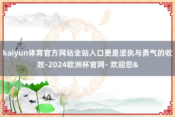 kaiyun体育官方网站全站入口更是坚执与勇气的收效-2024欧洲杯官网- 欢迎您&
