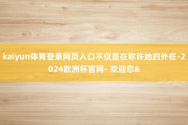 kaiyun体育登录网页入口不仅是在称许她的外在-2024欧洲杯官网- 欢迎您&