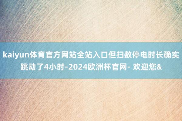 kaiyun体育官方网站全站入口但扫数停电时长确实跳动了4小时-2024欧洲杯官网- 欢迎您&