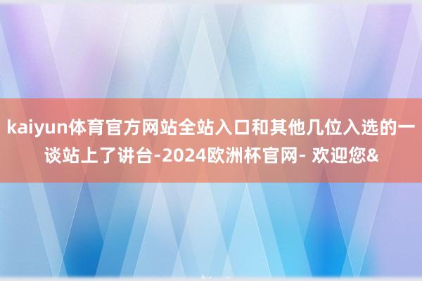 kaiyun体育官方网站全站入口和其他几位入选的一谈站上了讲台-2024欧洲杯官网- 欢迎您&