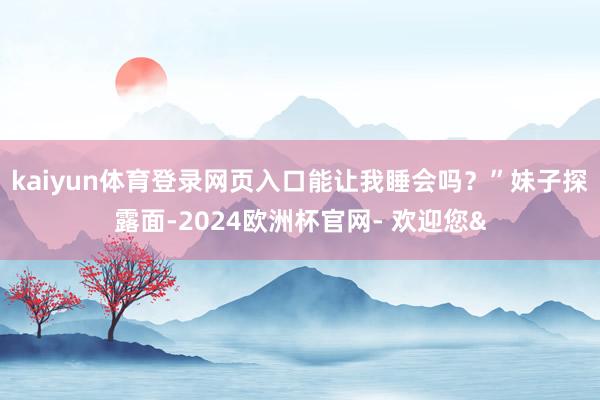 kaiyun体育登录网页入口能让我睡会吗？”妹子探露面-2024欧洲杯官网- 欢迎您&