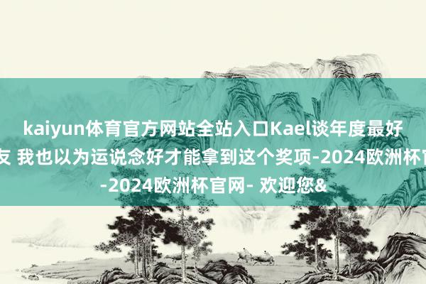 kaiyun体育官方网站全站入口Kael谈年度最好援手: 感谢队友 我也以为运说念好才能拿到这个奖项-2024欧洲杯官网- 欢迎您&