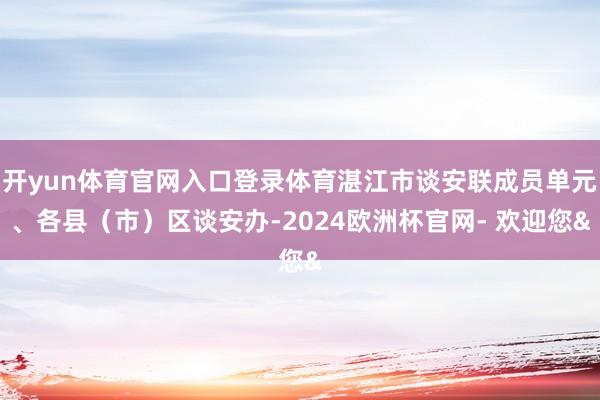 开yun体育官网入口登录体育湛江市谈安联成员单元、各县（市）区谈安办-2024欧洲杯官网- 欢迎您&