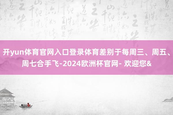 开yun体育官网入口登录体育差别于每周三、周五、周七合手飞-2024欧洲杯官网- 欢迎您&