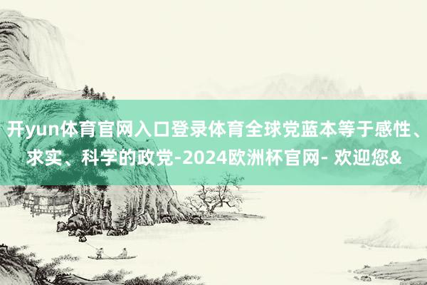 开yun体育官网入口登录体育全球党蓝本等于感性、求实、科学的政党-2024欧洲杯官网- 欢迎您&