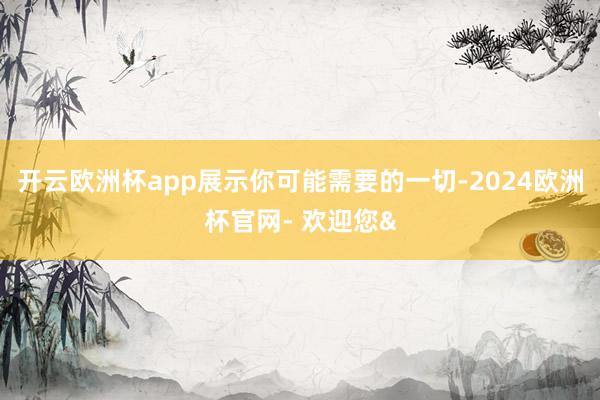 开云欧洲杯app展示你可能需要的一切-2024欧洲杯官网- 欢迎您&
