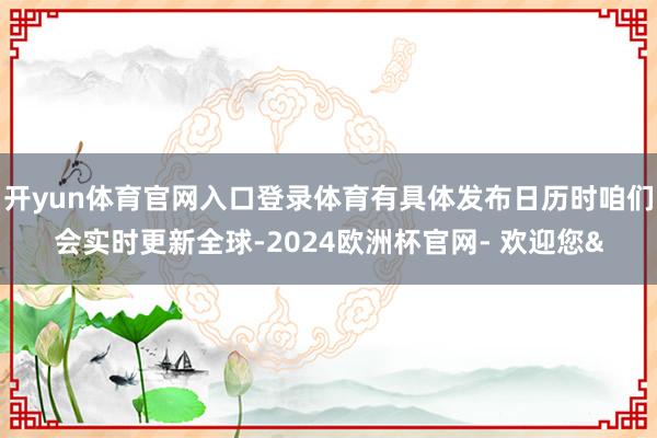 开yun体育官网入口登录体育有具体发布日历时咱们会实时更新全球-2024欧洲杯官网- 欢迎您&