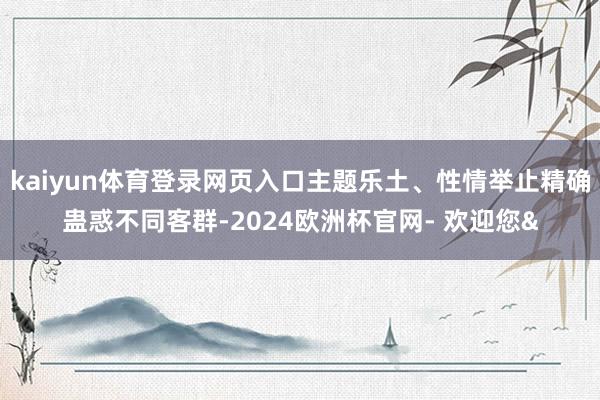 kaiyun体育登录网页入口主题乐土、性情举止精确蛊惑不同客群-2024欧洲杯官网- 欢迎您&
