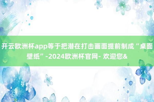 开云欧洲杯app等于把潜在打击画面提前制成“桌面壁纸”-2024欧洲杯官网- 欢迎您&