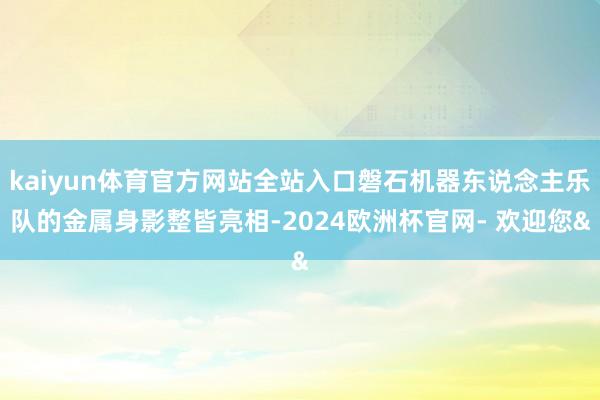 kaiyun体育官方网站全站入口磐石机器东说念主乐队的金属身影整皆亮相-2024欧洲杯官网- 欢迎您&
