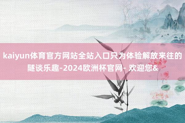kaiyun体育官方网站全站入口只为体验解放来往的隧谈乐趣-2024欧洲杯官网- 欢迎您&