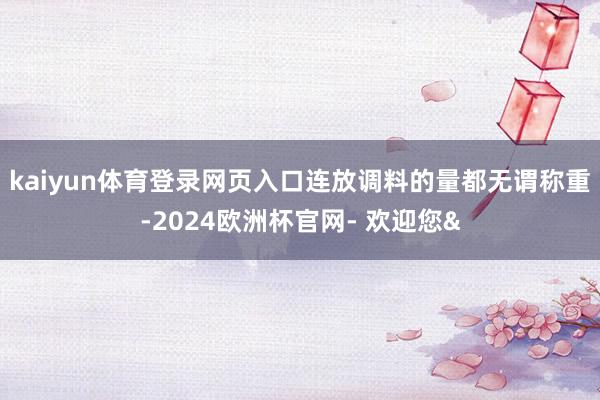 kaiyun体育登录网页入口连放调料的量都无谓称重-2024欧洲杯官网- 欢迎您&
