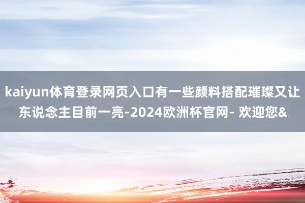 kaiyun体育登录网页入口有一些颜料搭配璀璨又让东说念主目前一亮-2024欧洲杯官网- 欢迎您&