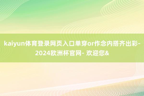 kaiyun体育登录网页入口单穿or作念内搭齐出彩-2024欧洲杯官网- 欢迎您&