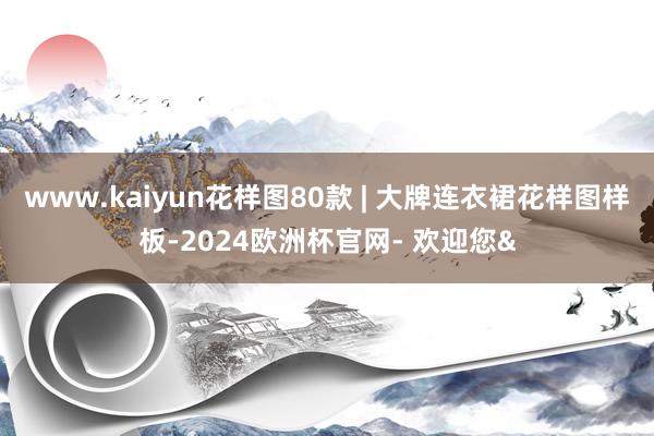 www.kaiyun花样图80款 | 大牌连衣裙花样图样板-2024欧洲杯官网- 欢迎您&