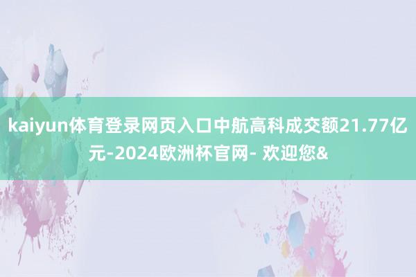 kaiyun体育登录网页入口中航高科成交额21.77亿元-2024欧洲杯官网- 欢迎您&