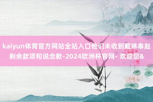 kaiyun体育官方网站全站入口他们未收到戴琳奉赵剩余款项和说念歉-2024欧洲杯官网- 欢迎您&
