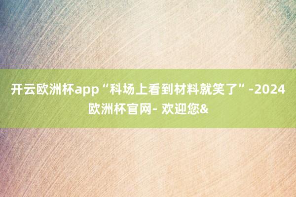开云欧洲杯app“科场上看到材料就笑了”-2024欧洲杯官网- 欢迎您&