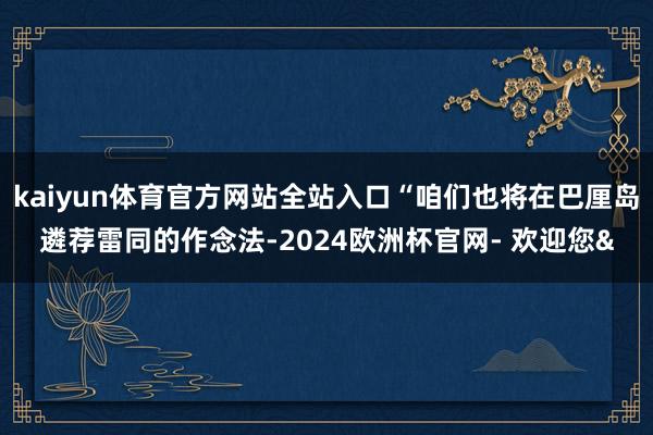 kaiyun体育官方网站全站入口“咱们也将在巴厘岛遴荐雷同的作念法-2024欧洲杯官网- 欢迎您&