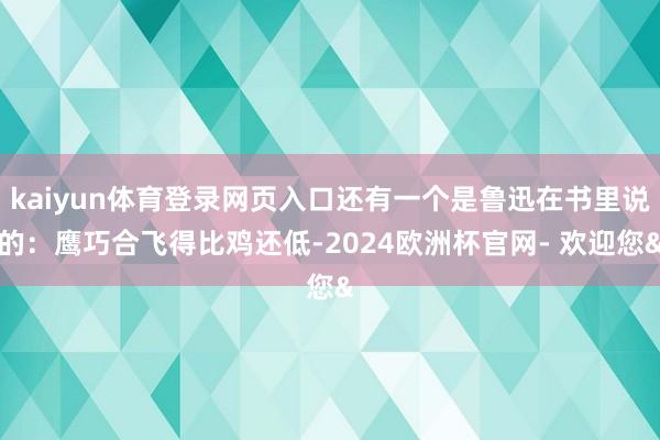 kaiyun体育登录网页入口还有一个是鲁迅在书里说的：鹰巧合飞得比鸡还低-2024欧洲杯官网- 欢迎您&