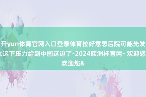 开yun体育官网入口登录体育拉好意思后院可能先发火这下压力给到中国这边了-2024欧洲杯官网- 欢迎您&