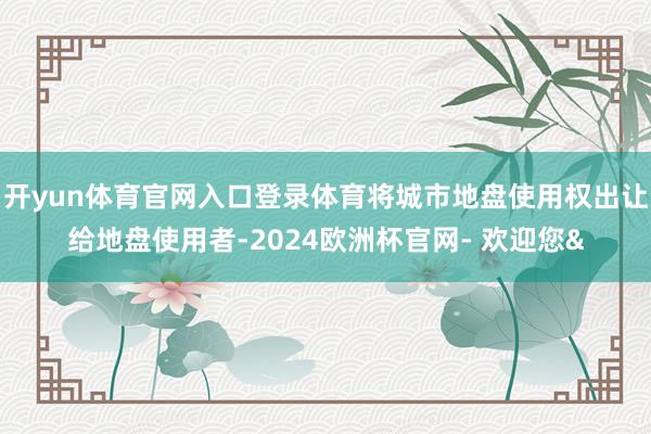 开yun体育官网入口登录体育将城市地盘使用权出让给地盘使用者-2024欧洲杯官网- 欢迎您&
