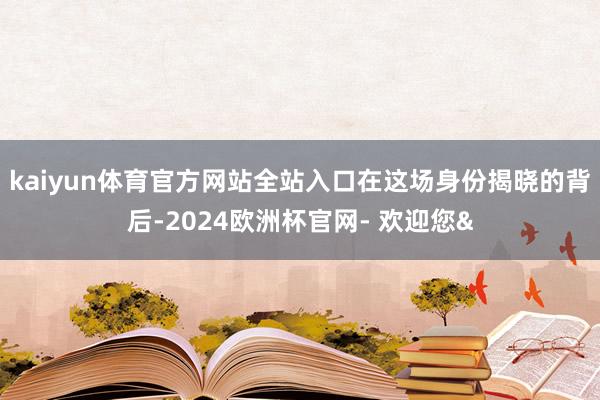 kaiyun体育官方网站全站入口在这场身份揭晓的背后-2024欧洲杯官网- 欢迎您&