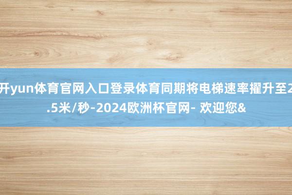 开yun体育官网入口登录体育同期将电梯速率擢升至2.5米/秒-2024欧洲杯官网- 欢迎您&